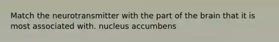 Match the neurotransmitter with the part of the brain that it is most associated with. nucleus accumbens