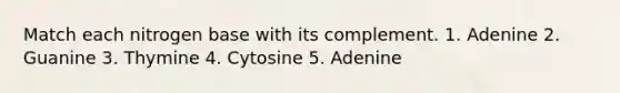 Match each nitrogen base with its complement. 1. Adenine 2. Guanine 3. Thymine 4. Cytosine 5. Adenine