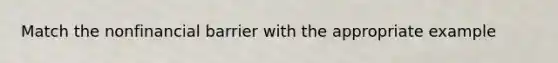 Match the nonfinancial barrier with the appropriate example