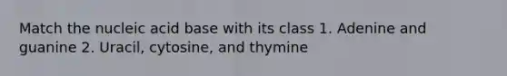 Match the nucleic acid base with its class 1. Adenine and guanine 2. Uracil, cytosine, and thymine