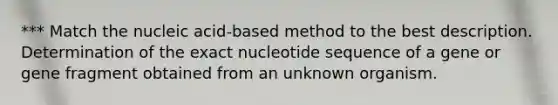 *** Match the nucleic acid-based method to the best description. Determination of the exact nucleotide sequence of a gene or gene fragment obtained from an unknown organism.