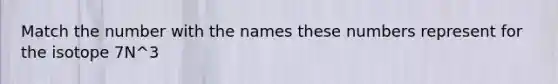 Match the number with the names these numbers represent for the isotope 7N^3