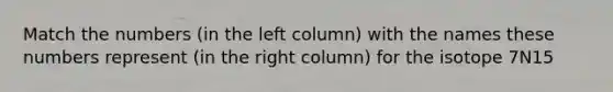 Match the numbers (in the left column) with the names these numbers represent (in the right column) for the isotope 7N15