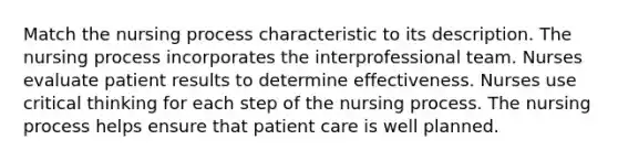 Match the nursing process characteristic to its description. The nursing process incorporates the interprofessional team. Nurses evaluate patient results to determine effectiveness. Nurses use critical thinking for each step of the nursing process. The nursing process helps ensure that patient care is well planned.