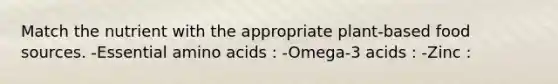 Match the nutrient with the appropriate plant-based food sources. -Essential amino acids : -Omega-3 acids : -Zinc :