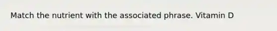Match the nutrient with the associated phrase. Vitamin D