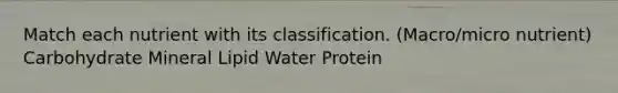 Match each nutrient with its classification. (Macro/micro nutrient) Carbohydrate Mineral Lipid Water Protein