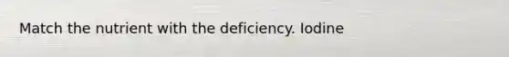 Match the nutrient with the deficiency. Iodine