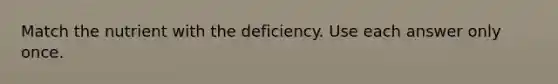 Match the nutrient with the deficiency. Use each answer only once.