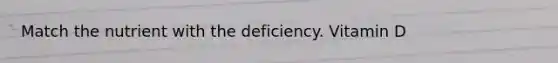 Match the nutrient with the deficiency. Vitamin D