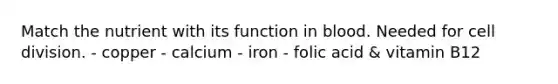 Match the nutrient with its function in blood. Needed for cell division. - copper - calcium - iron - folic acid & vitamin B12