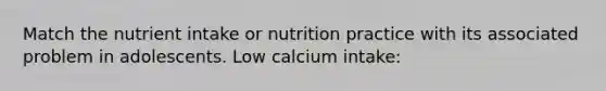 Match the nutrient intake or nutrition practice with its associated problem in adolescents. Low calcium intake: