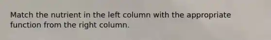Match the nutrient in the left column with the appropriate function from the right column.