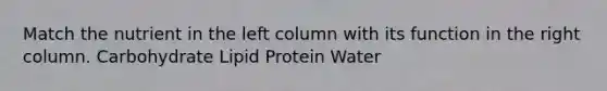 Match the nutrient in the left column with its function in the right column. Carbohydrate Lipid Protein Water