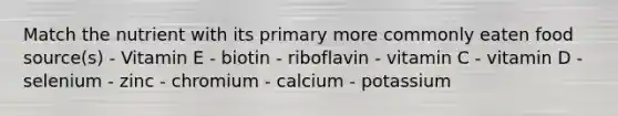 Match the nutrient with its primary more commonly eaten food source(s) - Vitamin E - biotin - riboflavin - vitamin C - vitamin D - selenium - zinc - chromium - calcium - potassium