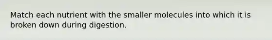 Match each nutrient with the smaller molecules into which it is broken down during digestion.