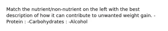 Match the nutrient/non-nutrient on the left with the best description of how it can contribute to unwanted weight gain. -Protein : -Carbohydrates : -Alcohol