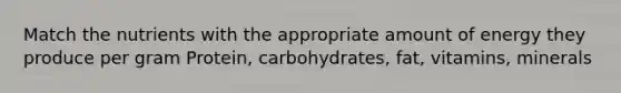 Match the nutrients with the appropriate amount of energy they produce per gram Protein, carbohydrates, fat, vitamins, minerals