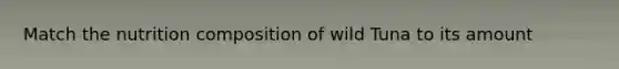 Match the nutrition composition of wild Tuna to its amount
