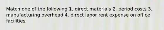 Match one of the following 1. direct materials 2. period costs 3. manufacturing overhead 4. direct labor rent expense on office facilities