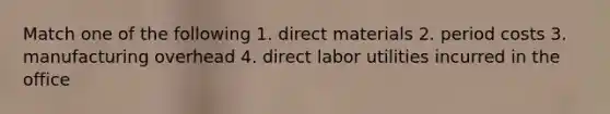 Match one of the following 1. direct materials 2. period costs 3. manufacturing overhead 4. direct labor utilities incurred in the office