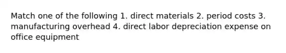 Match one of the following 1. direct materials 2. period costs 3. manufacturing overhead 4. direct labor depreciation expense on office equipment