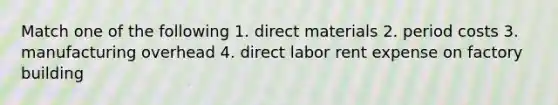 Match one of the following 1. direct materials 2. period costs 3. manufacturing overhead 4. direct labor rent expense on factory building