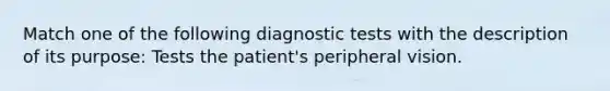 Match one of the following diagnostic tests with the description of its purpose: Tests the patient's peripheral vision.