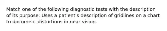 Match one of the following diagnostic tests with the description of its purpose: Uses a patient's description of gridlines on a chart to document distortions in near vision.