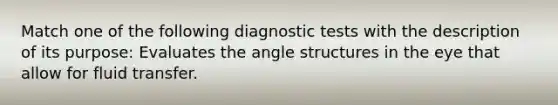 Match one of the following diagnostic tests with the description of its purpose: Evaluates the angle structures in the eye that allow for fluid transfer.