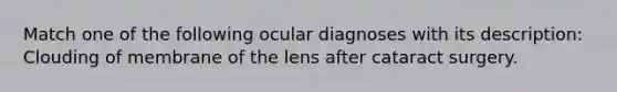 Match one of the following ocular diagnoses with its description: Clouding of membrane of the lens after cataract surgery.