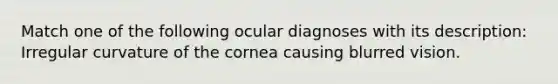 Match one of the following ocular diagnoses with its description: Irregular curvature of the cornea causing blurred vision.