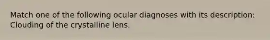 Match one of the following ocular diagnoses with its description: Clouding of the crystalline lens.