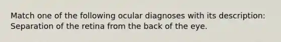 Match one of the following ocular diagnoses with its description: Separation of the retina from the back of the eye.