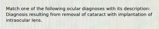 Match one of the following ocular diagnoses with its description: Diagnosis resulting from removal of cataract with implantation of intraocular lens.