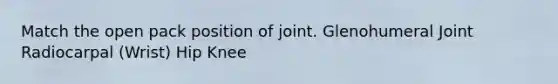 Match the open pack position of joint. Glenohumeral Joint Radiocarpal (Wrist) Hip Knee