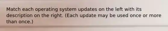 Match each operating system updates on the left with its description on the right. (Each update may be used once or more than once.)