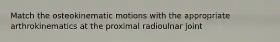 Match the osteokinematic motions with the appropriate arthrokinematics at the proximal radioulnar joint