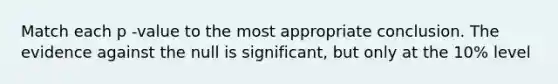 Match each p -value to the most appropriate conclusion. The evidence against the null is significant, but only at the 10% level