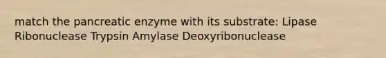 match the pancreatic enzyme with its substrate: Lipase Ribonuclease Trypsin Amylase Deoxyribonuclease