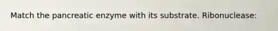 Match the pancreatic enzyme with its substrate. Ribonuclease: