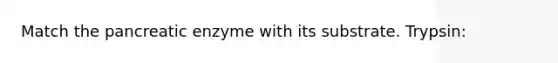 Match the pancreatic enzyme with its substrate. Trypsin:
