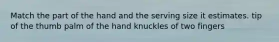 Match the part of the hand and the serving size it estimates. tip of the thumb palm of the hand knuckles of two fingers