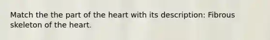 Match the the part of the heart with its description: Fibrous skeleton of the heart.