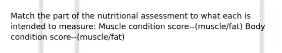 Match the part of the nutritional assessment to what each is intended to measure: Muscle condition score--(muscle/fat) Body condition score--(muscle/fat)