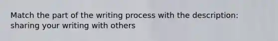 Match the part of the writing process with the description: sharing your writing with others