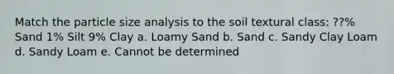 Match the particle size analysis to the soil textural class: ??% Sand 1% Silt 9% Clay a. Loamy Sand b. Sand c. Sandy Clay Loam d. Sandy Loam e. Cannot be determined