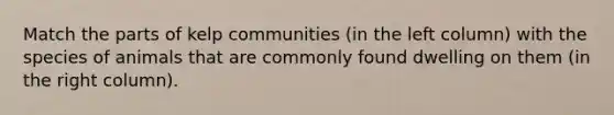 Match the parts of kelp communities (in the left column) with the species of animals that are commonly found dwelling on them (in the right column).