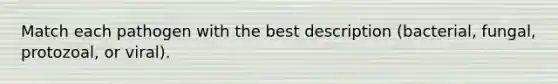 Match each pathogen with the best description (bacterial, fungal, protozoal, or viral).