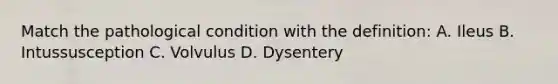 Match the pathological condition with the definition: A. Ileus B. Intussusception C. Volvulus D. Dysentery